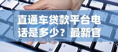 直通车贷款平台电话是多少?最新官方联系方式及申请流程解析 直通车贷款平台电话是多少?最新官方联系方式及申请流程解析