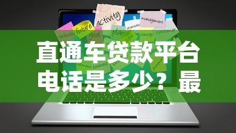 直通车贷款平台电话是多少?最新官方联系方式及申请流程解析 直通车贷款平台电话是多少?最新官方联系方式及申请流程解析