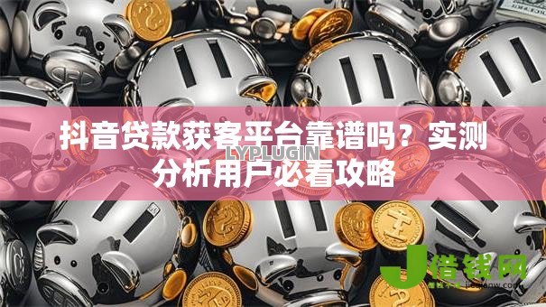 抖音贷款获客平台靠谱吗?实测分析用户必看攻略 抖音贷款获客平台靠谱吗?实测分析用户必看攻略