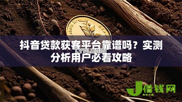 抖音贷款获客平台靠谱吗?实测分析用户必看攻略 抖音贷款获客平台靠谱吗?实测分析用户必看攻略
