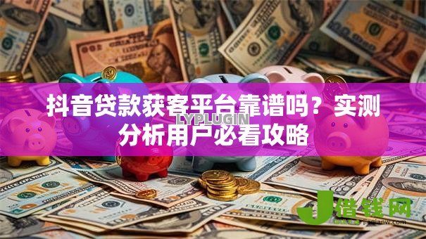 抖音贷款获客平台靠谱吗?实测分析用户必看攻略 抖音贷款获客平台靠谱吗?实测分析用户必看攻略