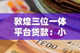 敦煌三位一体平台贷款:小微企业与个人低息融资新选择 敦煌三位一体平台贷款:小微企业与个人低息融资新选择