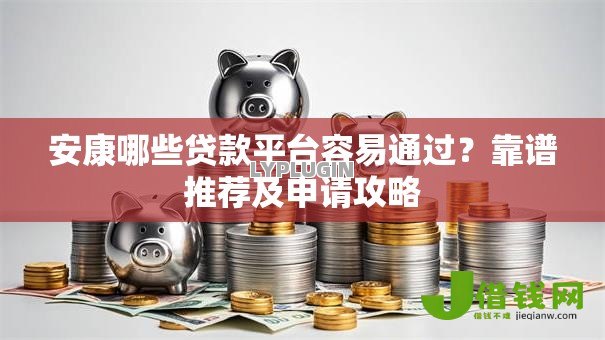 安康哪些贷款平台容易通过?靠谱推荐及申请攻略 安康哪些贷款平台容易通过?靠谱推荐及申请攻略