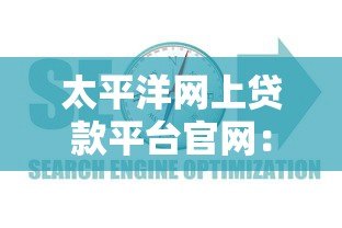 太平洋网上贷款平台官网:正规贷款渠道解析与申请指南 太平洋网上贷款平台官网:正规贷款渠道解析与申请指南