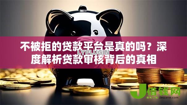 不被拒的贷款平台是真的吗？深度解析贷款审核背后的真相