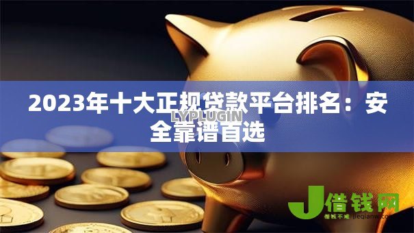 2023年十大正规贷款平台排名:安全靠谱首选 2023年十大正规贷款平台排名:安全靠谱首选