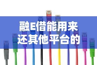 融E借能用来还其他平台的贷款吗?真实用途与注意事项解析 融E借能用来还其他平台的贷款吗?真实用途与注意事项解析
