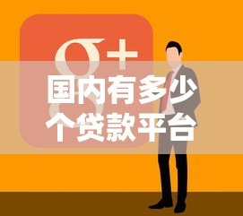 国内有多少个贷款平台?正规贷款现状全解析 国内有多少个贷款平台?正规贷款现状全解析
