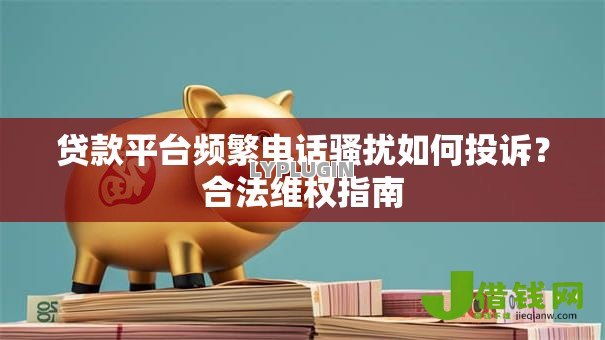 贷款平台频繁电话骚扰如何投诉?合法维权指南 贷款平台频繁电话骚扰如何投诉?合法维权指南