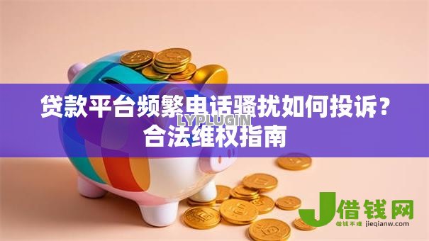 贷款平台频繁电话骚扰如何投诉?合法维权指南 贷款平台频繁电话骚扰如何投诉?合法维权指南