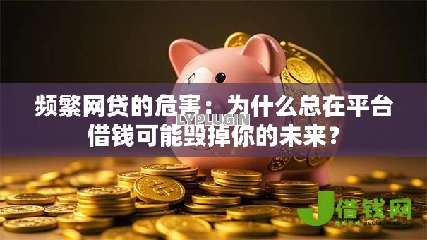 频繁网贷的危害:为什么总在平台借钱可能毁掉你的未来? 频繁网贷的危害:为什么总在平台借钱可能毁掉你的未来?