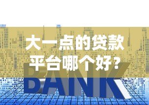 大一点的贷款平台哪个好?2023年最新正规贷款平台盘点 大一点的贷款平台哪个好?2023年最新正规贷款平台盘点