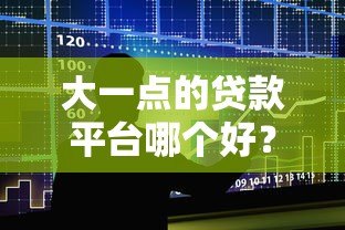 大一点的贷款平台哪个好?2023年最新正规贷款平台盘点 大一点的贷款平台哪个好?2023年最新正规贷款平台盘点