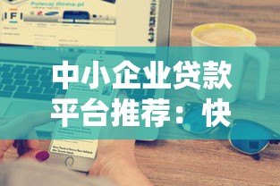 中小企业贷款平台推荐：快速解决资金难题的10大渠道