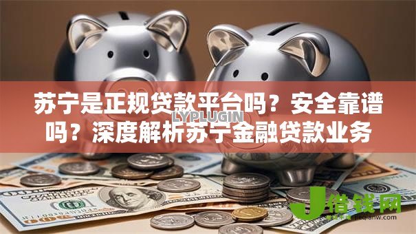 苏宁是正规贷款平台吗？安全靠谱吗？深度解析苏宁金融贷款业务