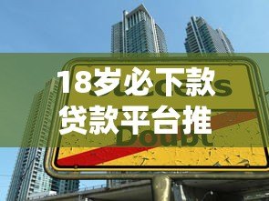 18岁必下款贷款平台推荐:适合学生和年轻人的正规渠道 18岁必下款贷款平台推荐:适合学生和年轻人的正规渠道