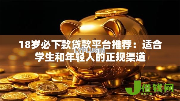 18岁必下款贷款平台推荐:适合学生和年轻人的正规渠道 18岁必下款贷款平台推荐:适合学生和年轻人的正规渠道