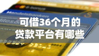 可借36个月的贷款平台有哪些?精选正规低息平台推荐 可借36个月的贷款平台有哪些?精选正规低息平台推荐