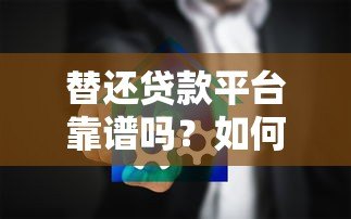 替还贷款平台靠谱吗?如何选择正规代偿服务 替还贷款平台靠谱吗?如何选择正规代偿服务