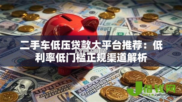 二手车低压贷款大平台推荐:低利率低门槛正规渠道解析 二手车低压贷款大平台推荐:低利率低门槛正规渠道解析