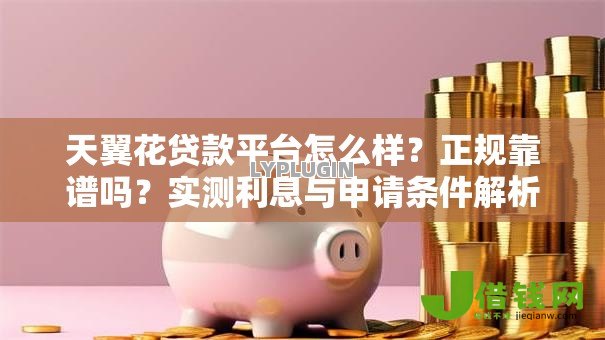 天翼花贷款平台怎么样?正规靠谱吗?实测利息与申请条件解析 天翼花贷款平台怎么样?正规靠谱吗?实测利息与申请条件解析