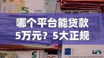 哪个平台能贷款5万元?5大正规渠道实测推荐 哪个平台能贷款5万元?5大正规渠道实测推荐