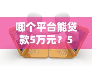 哪个平台能贷款5万元?5大正规渠道实测推荐 哪个平台能贷款5万元?5大正规渠道实测推荐