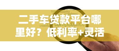 二手车贷款平台哪里好?低利率+灵活分期+快速审批优势解析 二手车贷款平台哪里好?低利率+灵活分期+快速审批优势解析