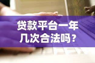 贷款平台一年几次合法吗?合法使用次数与风险解析 贷款平台一年几次合法吗?合法使用次数与风险解析