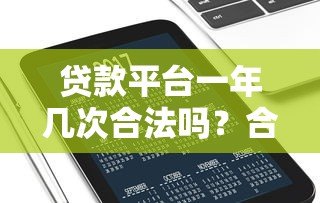 贷款平台一年几次合法吗?合法使用次数与风险解析 贷款平台一年几次合法吗?合法使用次数与风险解析