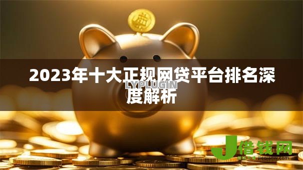 2023年十大正规网贷平台排名深度解析 2023年十大正规网贷平台排名深度解析