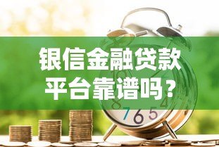 银信金融贷款平台靠谱吗？真实用户反馈与风险分析