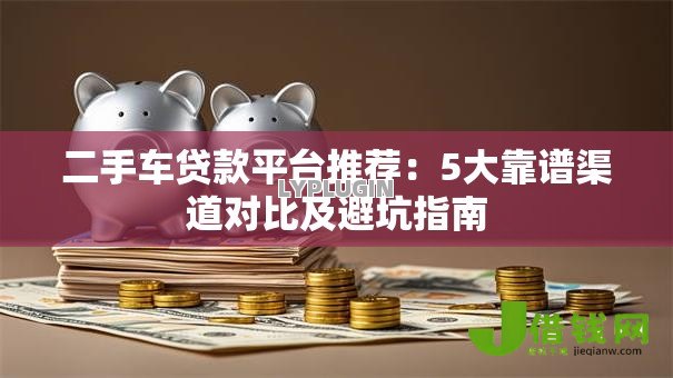 二手车贷款平台推荐:5大靠谱渠道对比及避坑指南 二手车贷款平台推荐:5大靠谱渠道对比及避坑指南