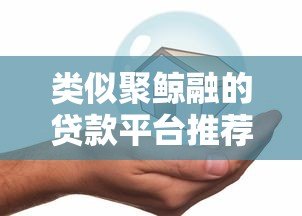 类似聚鲸融的贷款平台推荐:安全、快速、低息首选 类似聚鲸融的贷款平台推荐:安全、快速、低息首选