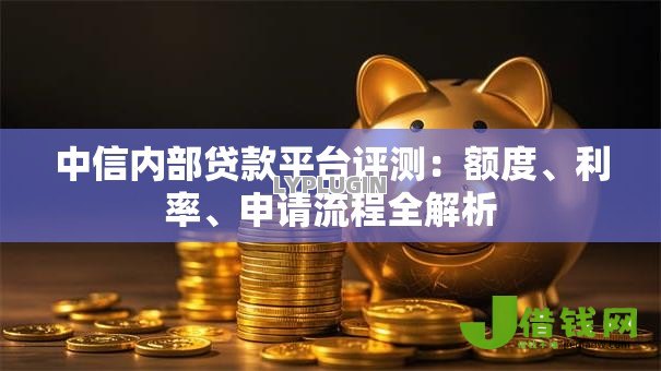 中信内部贷款平台评测：额度、利率、申请流程全解析