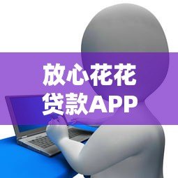 放心花花贷款APP下载指南:正规渠道与安全操作全解析 放心花花贷款APP下载指南:正规渠道与安全操作全解析