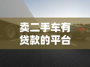 卖二手车有贷款的平台吗?这5个靠谱渠道帮你快速变现 卖二手车有贷款的平台吗?这5个靠谱渠道帮你快速变现