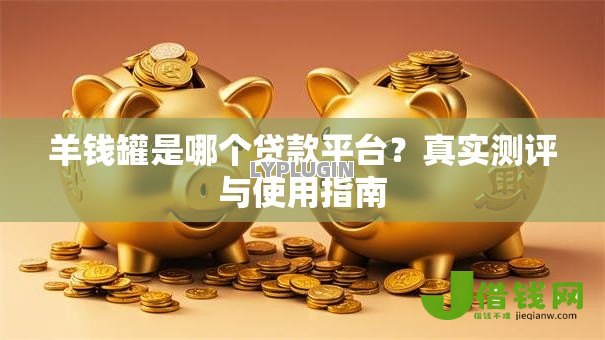 羊钱罐是哪个贷款平台?真实测评与使用指南 羊钱罐是哪个贷款平台?真实测评与使用指南