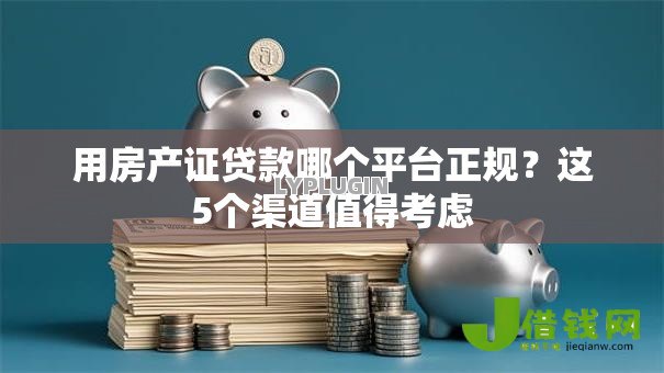 用房产证贷款哪个平台正规?这5个渠道值得考虑 用房产证贷款哪个平台正规?这5个渠道值得考虑