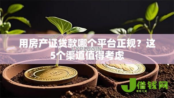 用房产证贷款哪个平台正规?这5个渠道值得考虑 用房产证贷款哪个平台正规?这5个渠道值得考虑