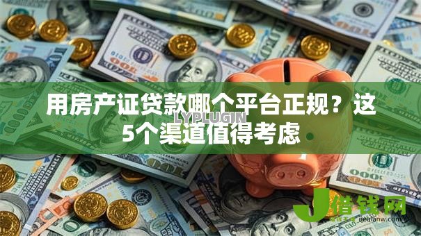 用房产证贷款哪个平台正规?这5个渠道值得考虑 用房产证贷款哪个平台正规?这5个渠道值得考虑