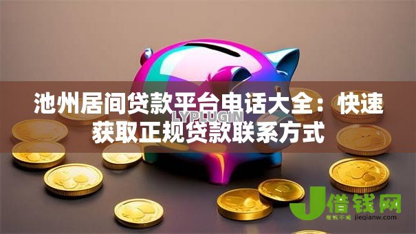 池州居间贷款平台电话大全：快速获取正规贷款联系方式