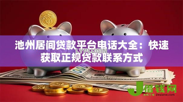 池州居间贷款平台电话大全：快速获取正规贷款联系方式