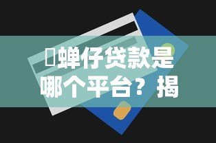 惍蝉仔贷款是哪个平台?揭秘真实来源与选择技巧 惍蝉仔贷款是哪个平台?揭秘真实来源与选择技巧