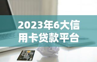2023年6大信用卡贷款平台推荐:快速到账,低息靠谱 2023年6大信用卡贷款平台推荐:快速到账,低息靠谱