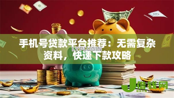 手机号贷款平台推荐:无需复杂资料,快速下款攻略 手机号贷款平台推荐:无需复杂资料,快速下款攻略