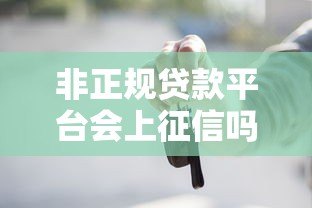 非正规贷款平台会上征信吗?这些情况你必须知道 非正规贷款平台会上征信吗?这些情况你必须知道