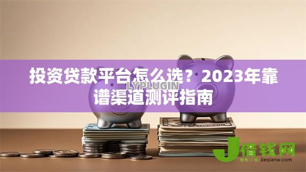投资贷款平台怎么选?2023年靠谱渠道测评指南 投资贷款平台怎么选?2023年靠谱渠道测评指南