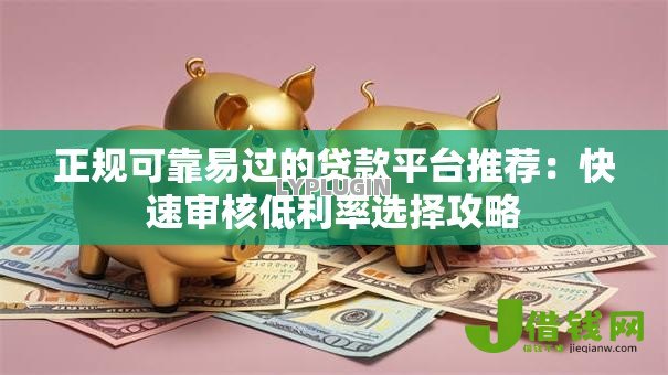 正规可靠易过的贷款平台推荐:快速审核低利率选择攻略 正规可靠易过的贷款平台推荐:快速审核低利率选择攻略