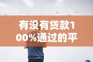 有没有贷款100%通过的平台?这些方法能帮你提高成功率 有没有贷款100%通过的平台?这些方法能帮你提高成功率